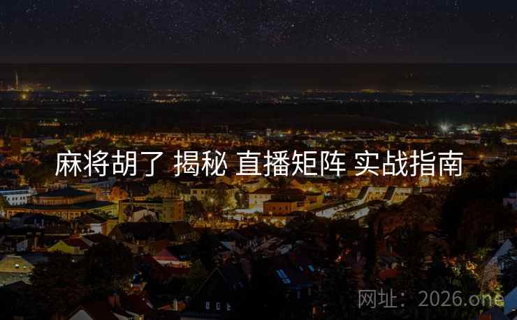 麻将胡了 揭秘 直播矩阵 实战指南