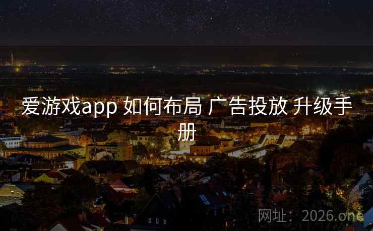 爱游戏app 如何布局 广告投放 升级手册 爱游戏app 如何布局 广告投放 升级手册