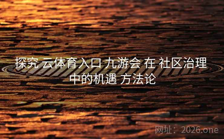 探究 云体育入口 九游会 在 社区治理 中的机遇 方法论