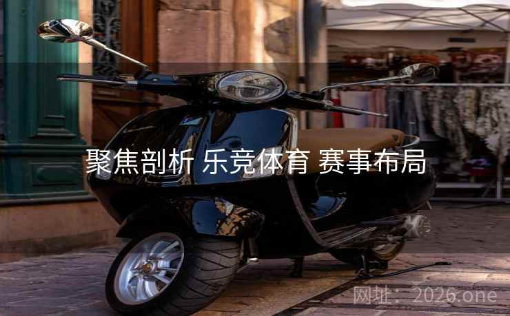聚焦剖析 乐竞体育 赛事布局