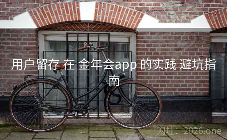 用户留存 在 金年会app 的实践 避坑指南