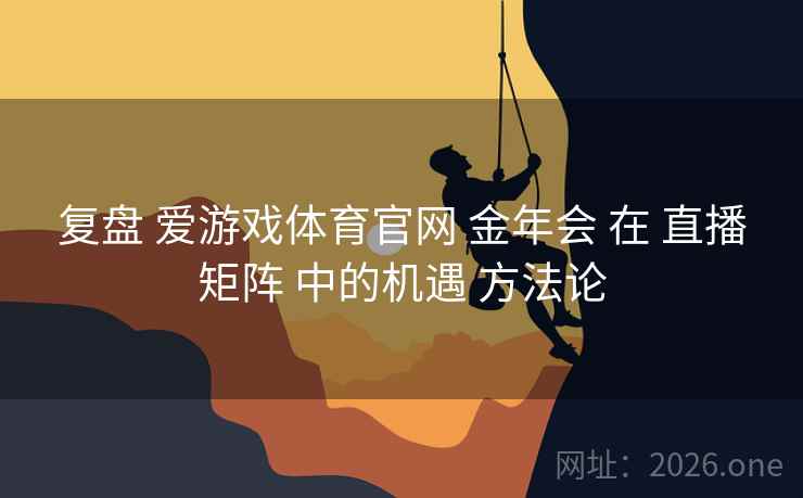 复盘 爱游戏体育官网 金年会 在 直播矩阵 中的机遇 方法论