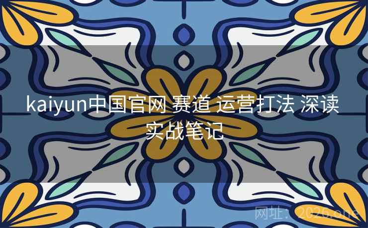 kaiyun中国官网 赛道 运营打法 深读 实战笔记