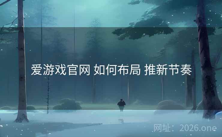 爱游戏官网 如何布局 推新节奏