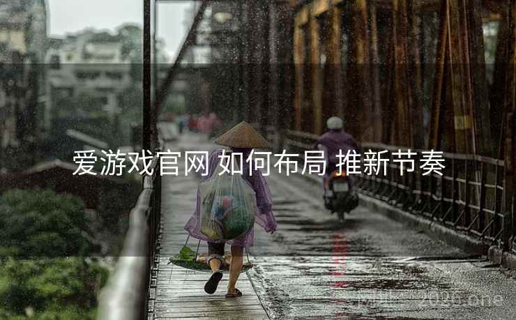 爱游戏官网 如何布局 推新节奏