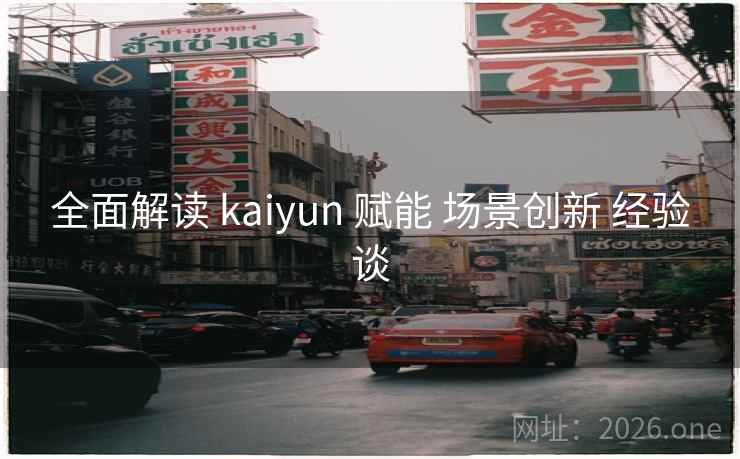 全面解读 kaiyun 赋能 场景创新 经验谈