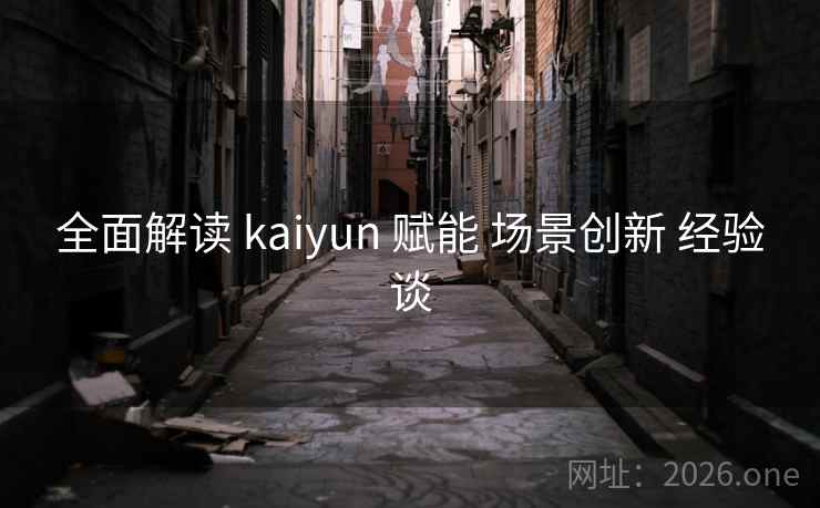 全面解读 kaiyun 赋能 场景创新 经验谈