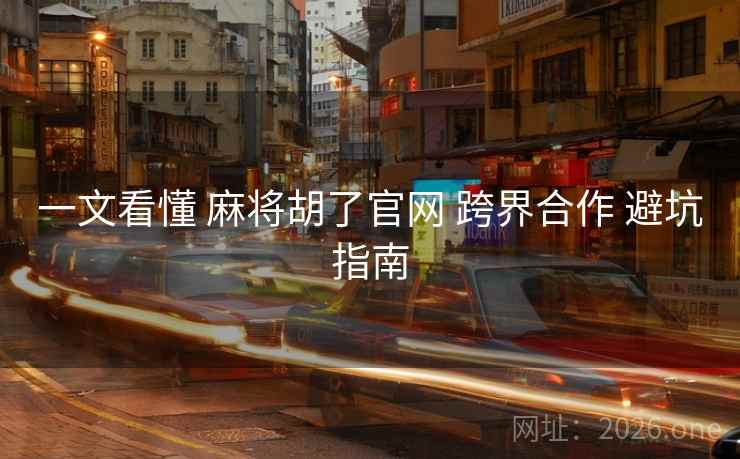 一文看懂 麻将胡了官网 跨界合作 避坑指南