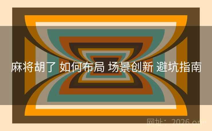 麻将胡了 如何布局 场景创新 避坑指南