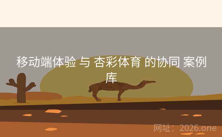 移动端体验 与 杏彩体育 的协同 案例库