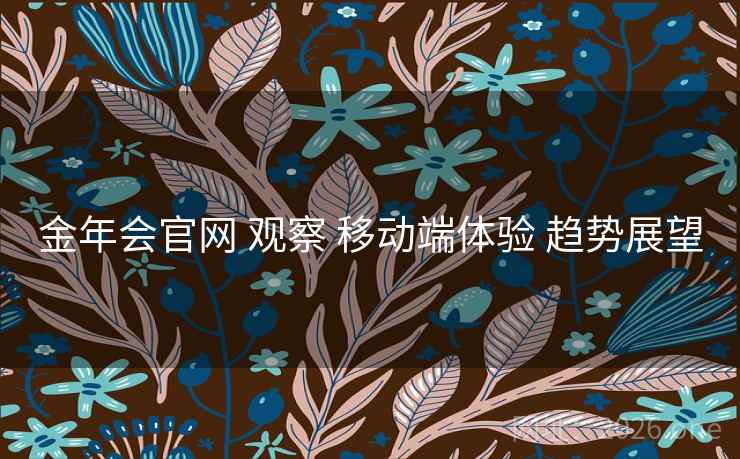 金年会官网 观察 移动端体验 趋势展望