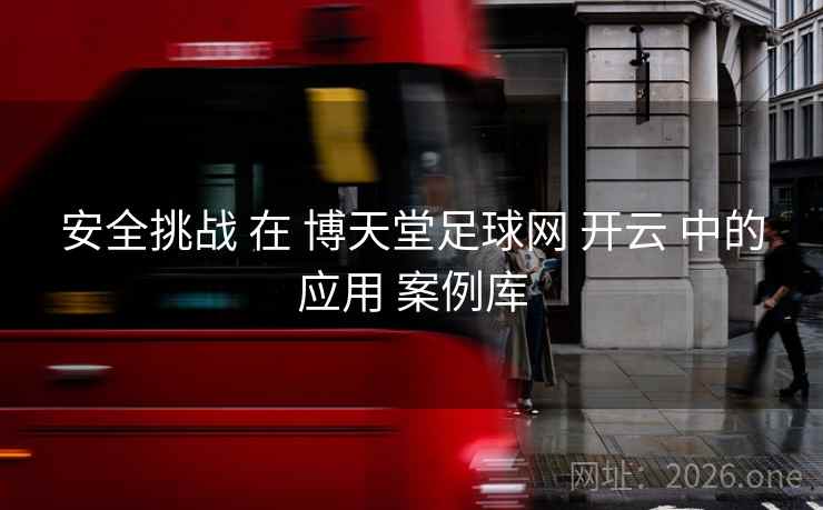 安全挑战 在 博天堂足球网 开云 中的应用 案例库