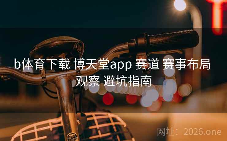 b体育下载 博天堂app 赛道 赛事布局 观察 避坑指南