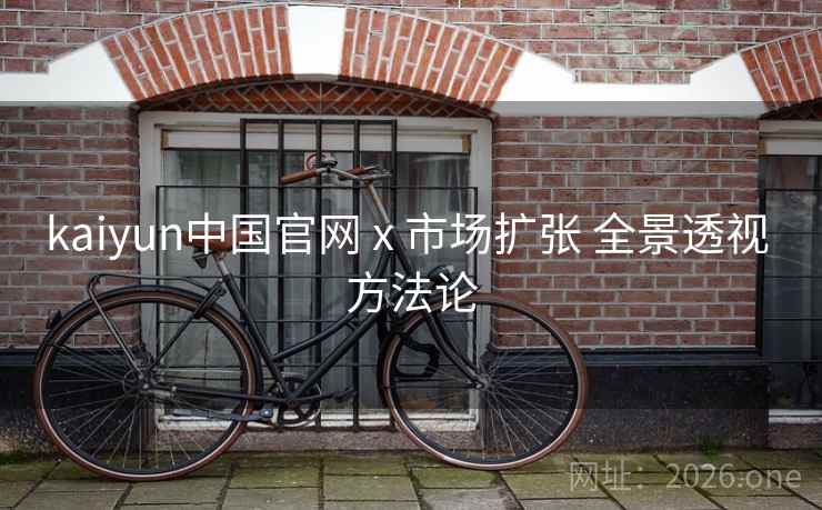 kaiyun中国官网 x 市场扩张 全景透视 方法论