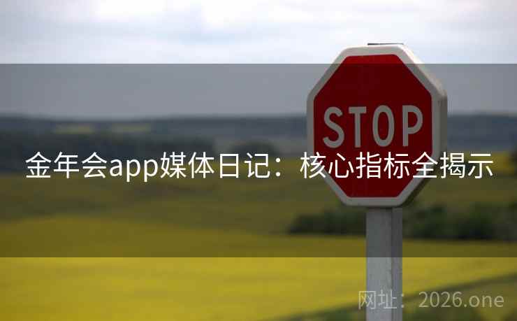 金年会app媒体日记：核心指标全揭示