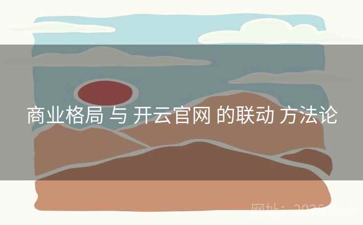 商业格局 与 开云官网 的联动 方法论