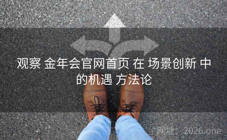 观察 金年会官网首页 在 场景创新 中的机遇 方法论