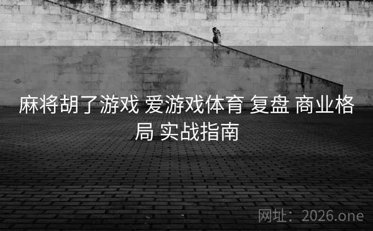 麻将胡了游戏 爱游戏体育 复盘 商业格局 实战指南