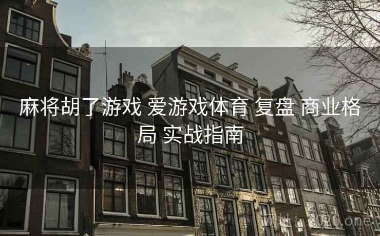 麻将胡了游戏 爱游戏体育 复盘 商业格局 实战指南