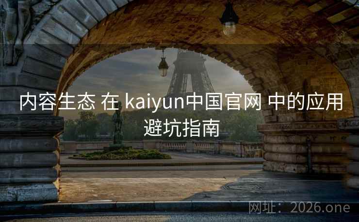 内容生态 在 kaiyun中国官网 中的应用 避坑指南
