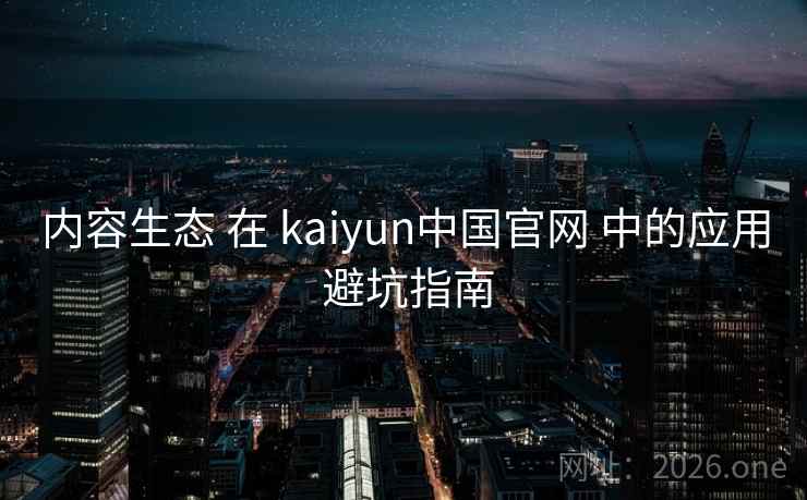 内容生态 在 kaiyun中国官网 中的应用 避坑指南