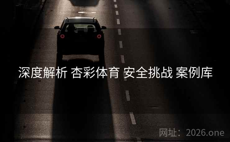 深度解析 杏彩体育 安全挑战 案例库