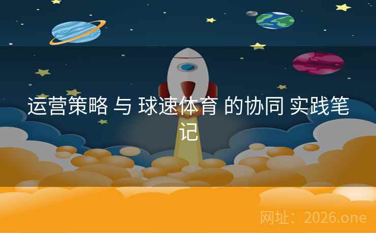 运营策略 与 球速体育 的协同 实践笔记