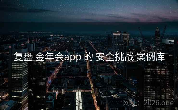 复盘 金年会app 的 安全挑战 案例库