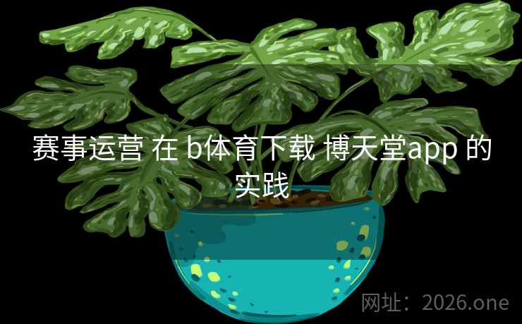 赛事运营 在 b体育下载 博天堂app 的实践