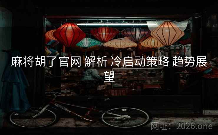 麻将胡了官网 解析 冷启动策略 趋势展望