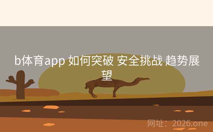 b体育app 如何突破 安全挑战 趋势展望