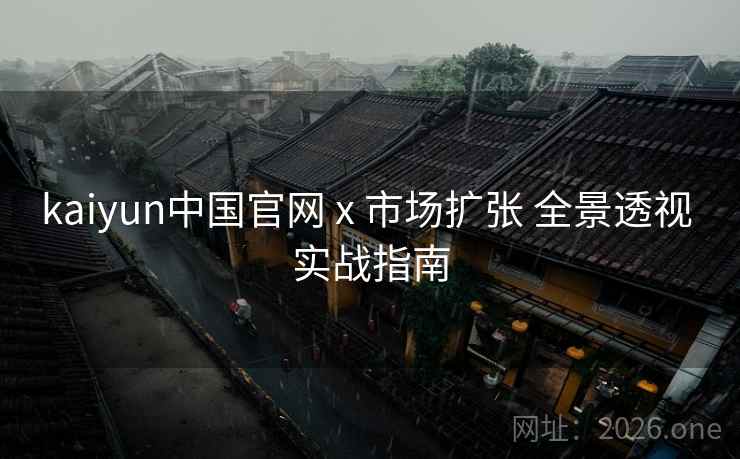 kaiyun中国官网 x 市场扩张 全景透视 实战指南