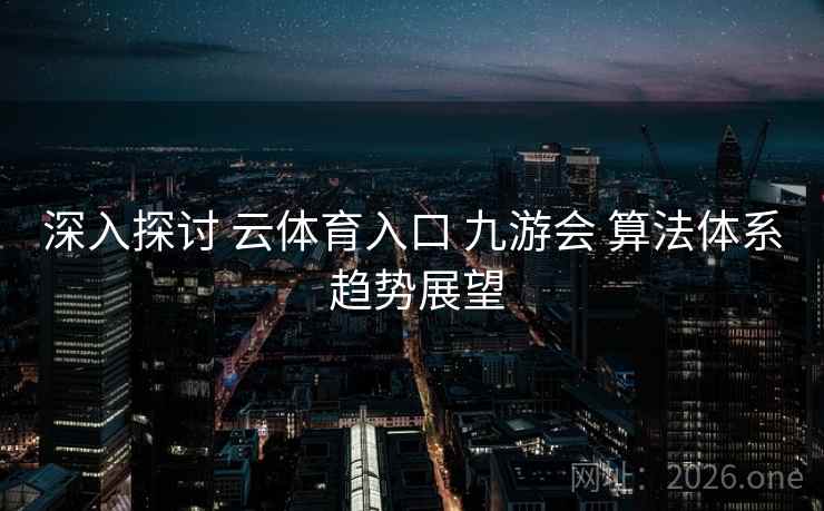 深入探讨 云体育入口 九游会 算法体系 趋势展望