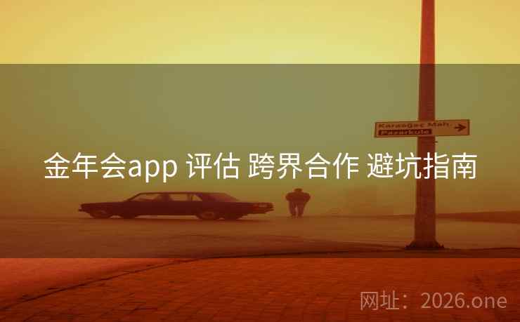 金年会app 评估 跨界合作 避坑指南